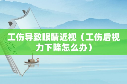 工傷導致眼睛近視（工傷后視力下降怎么辦）