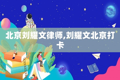 北京劉耀文律師,劉耀文北京打卡
