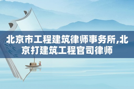 北京市工程建筑律師事務所,北京打建筑工程官司律師