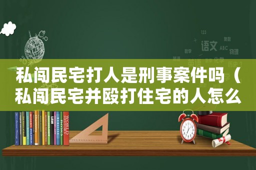 私闖民宅打人是刑事案件嗎（私闖民宅并毆打住宅的人怎么定罪）