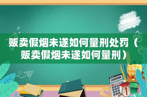 販賣假煙未遂如何量刑處罰（販賣假煙未遂如何量刑）