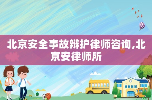 北京安全事故辯護(hù)律師咨詢,北京安律師所