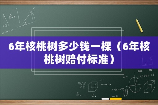 6年核桃樹多少錢一棵（6年核桃樹賠付標準）