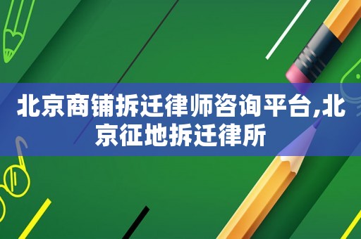 北京商鋪拆遷律師咨詢平臺,北京征地拆遷律所