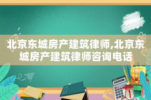 北京東城房產建筑律師,北京東城房產建筑律師咨詢電話