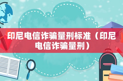 印尼電信詐騙量刑標(biāo)準(zhǔn)（印尼電信詐騙量刑）