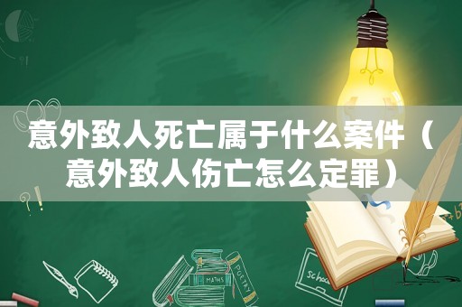 意外致人死亡屬于什么案件（意外致人傷亡怎么定罪）