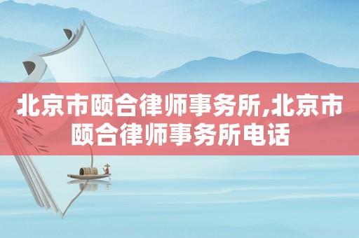 北京市頤合律師事務所,北京市頤合律師事務所電話