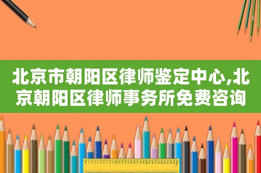 北京市朝陽區(qū)律師鑒定中心,北京朝陽區(qū)律師事務(wù)所免費咨詢