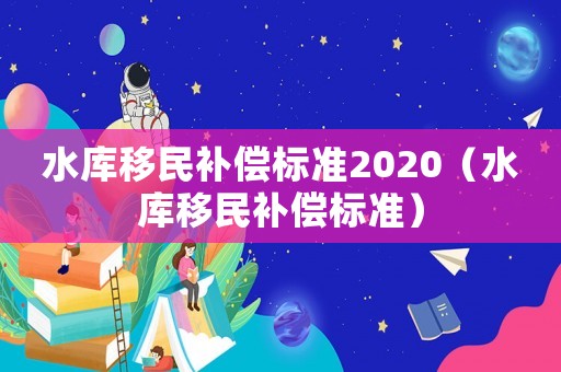 水庫移民補償標準2020（水庫移民補償標準）