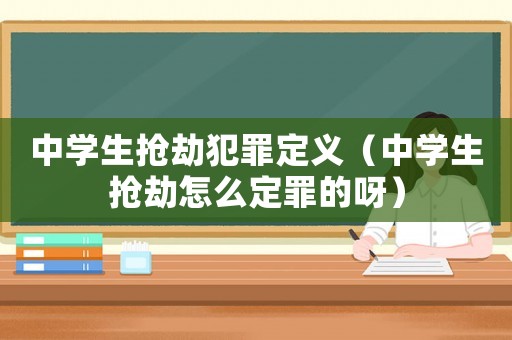 中學生搶劫犯罪定義（中學生搶劫怎么定罪的呀）