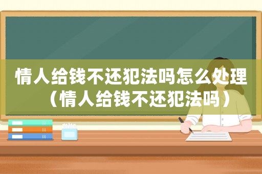 情人給錢不還犯法嗎怎么處理（情人給錢不還犯法嗎）