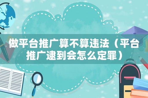 做平臺推廣算不算違法（平臺推廣逮到會怎么定罪）