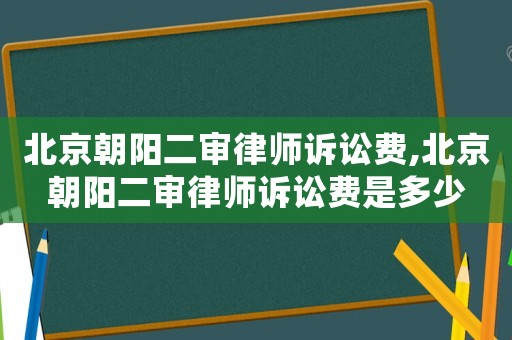 北京朝陽二審律師訴訟費,北京朝陽二審律師訴訟費是多少