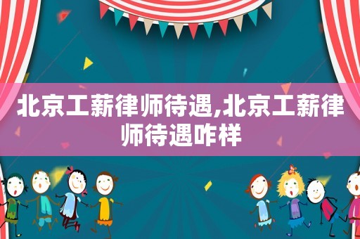 北京工薪律師待遇,北京工薪律師待遇咋樣
