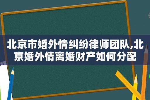 北京市婚外情糾紛律師團隊,北京婚外情離婚財產如何分配