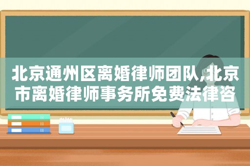 北京通州區(qū)離婚律師團(tuán)隊(duì),北京市離婚律師事務(wù)所免費(fèi)法律咨詢