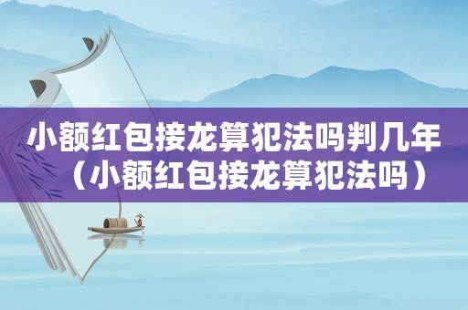 小額紅包接龍算犯法嗎判幾年（小額紅包接龍算犯法嗎）