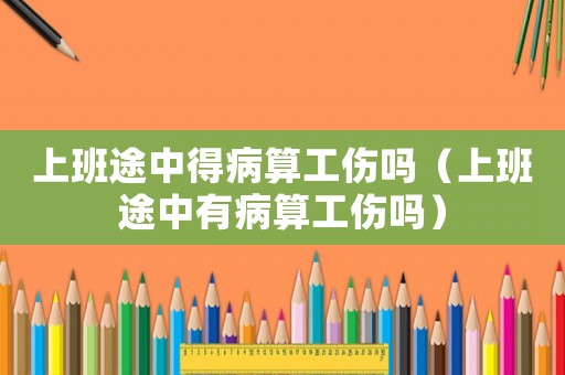 上班途中得病算工傷嗎（上班途中有病算工傷嗎）