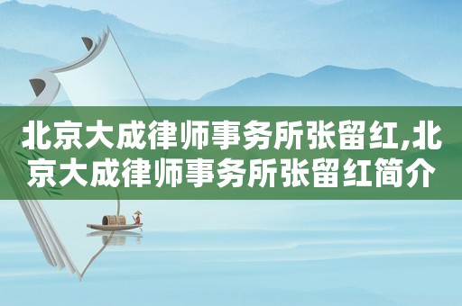 北京大成律師事務所張留紅,北京大成律師事務所張留紅簡介