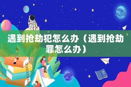 遇到搶劫犯怎么辦（遇到搶劫罪怎么辦）