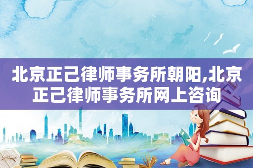 北京正己律師事務所朝陽,北京正己律師事務所網上咨詢