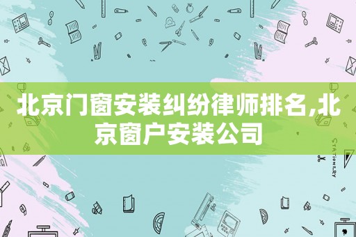 北京門窗安裝糾紛律師排名,北京窗戶安裝公司