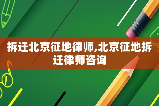拆遷北京征地律師,北京征地拆遷律師咨詢
