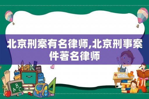 北京刑案有名律師,北京刑事案件著名律師