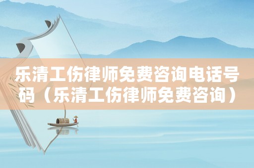 樂清工傷律師免費咨詢電話號碼（樂清工傷律師免費咨詢）