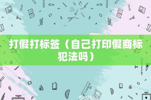 打假打標簽（自己打印假商標犯法嗎）