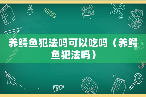 養鱷魚犯法嗎可以吃嗎（養鱷魚犯法嗎）