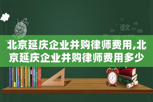 北京延慶企業(yè)并購律師費(fèi)用,北京延慶企業(yè)并購律師費(fèi)用多少錢