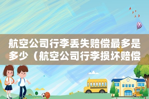 航空公司行李丟失賠償最多是多少（航空公司行李損壞賠償標(biāo)準(zhǔn)）