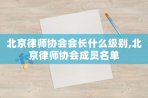 北京律師協會會長什么級別,北京律師協會成員名單
