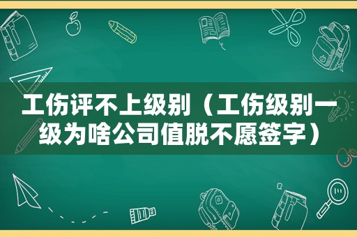 工傷評不上級別（工傷級別一級為啥公司值脫不愿簽字）
