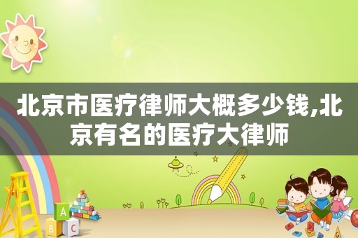 北京市醫(yī)療律師大概多少錢,北京有名的醫(yī)療大律師