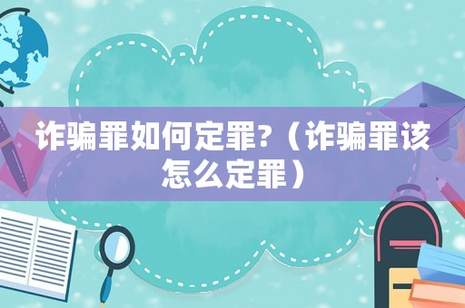 詐騙罪如何定罪?（詐騙罪該怎么定罪）