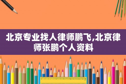 北京專業(yè)找人律師鵬飛,北京律師張鵬個(gè)人資料