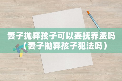 妻子拋棄孩子可以要撫養費嗎（妻子拋棄孩子犯法嗎）