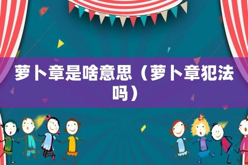 蘿卜章是啥意思（蘿卜章犯法嗎）