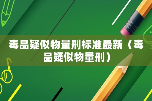毒品疑似物量刑標準最新（毒品疑似物量刑）