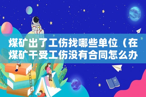 煤礦出了工傷找哪些單位（在煤礦干受工傷沒有合同怎么辦）