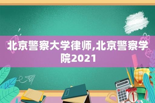 北京警察大學(xué)律師,北京警察學(xué)院2021