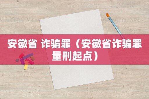 安徽省 詐騙罪（安徽省詐騙罪量刑起點）