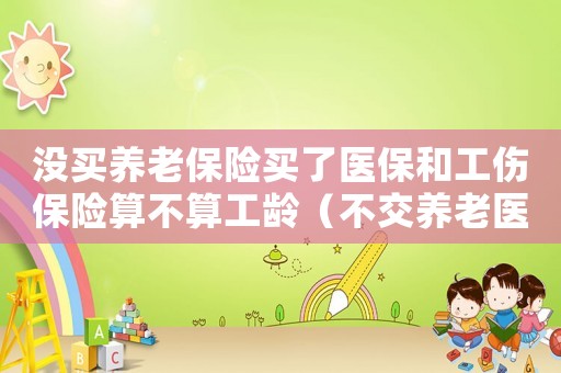 沒買養(yǎng)老保險(xiǎn)買了醫(yī)保和工傷保險(xiǎn)算不算工齡（不交養(yǎng)老醫(yī)療可以交工傷嗎）