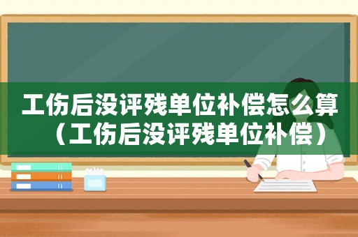 工傷后沒評殘單位補償怎么算（工傷后沒評殘單位補償）