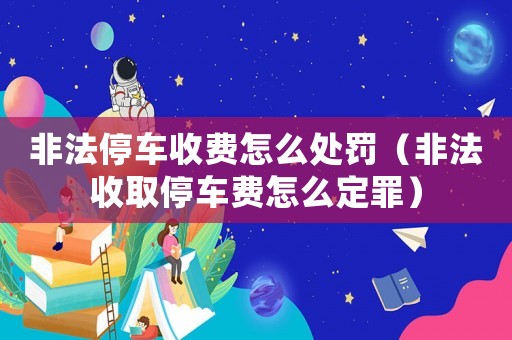 非法停車收費怎么處罰（非法收取停車費怎么定罪）