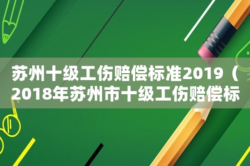 蘇州十級工傷賠償標準2019（2018年蘇州市十級工傷賠償標準）