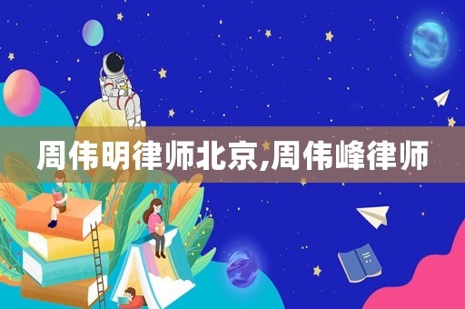 周偉明律師北京,周偉峰律師